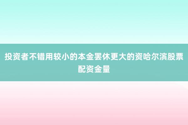 投资者不错用较小的本金罢休更大的资哈尔滨股票配资金量
