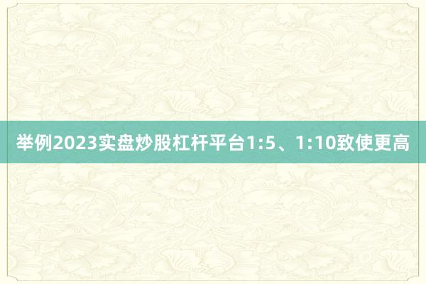 举例2023实盘炒股杠杆平台1:5、1:10致使更高