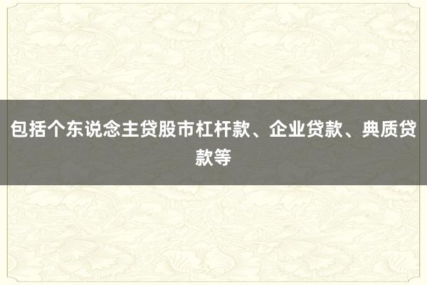 包括个东说念主贷股市杠杆款、企业贷款、典质贷款等