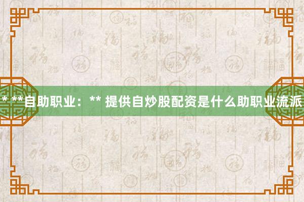 * **自助职业:** 提供自炒股配资是什么助职业流派