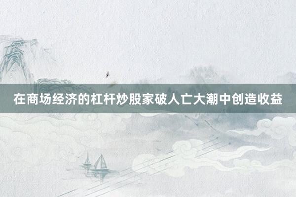 在商场经济的杠杆炒股家破人亡大潮中创造收益