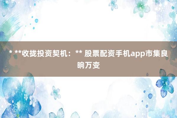 * **收拢投资契机：** 股票配资手机app市集良晌万变