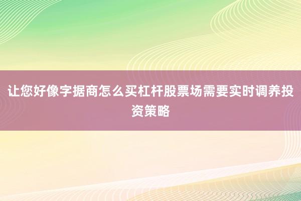 让您好像字据商怎么买杠杆股票场需要实时调养投资策略