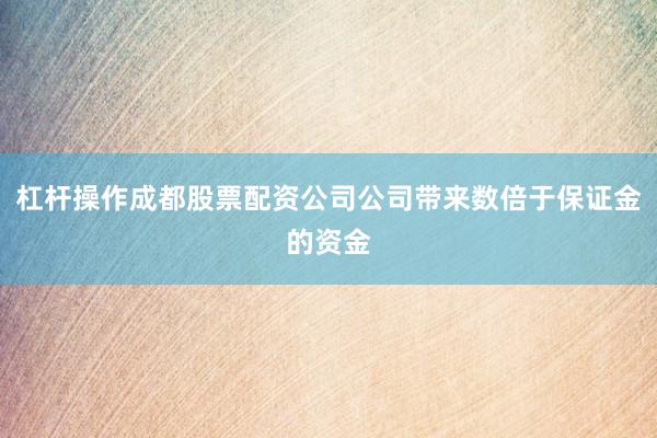 杠杆操作成都股票配资公司公司带来数倍于保证金的资金