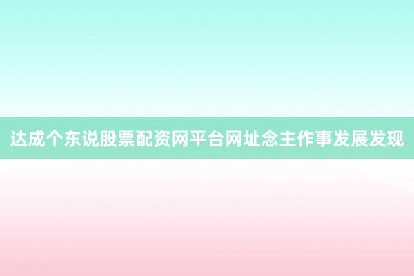 达成个东说股票配资网平台网址念主作事发展发现