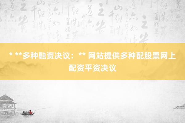 * **多种融资决议：** 网站提供多种配股票网上配资平资决议