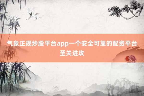 气象正规炒股平台app一个安全可靠的配资平台至关进攻