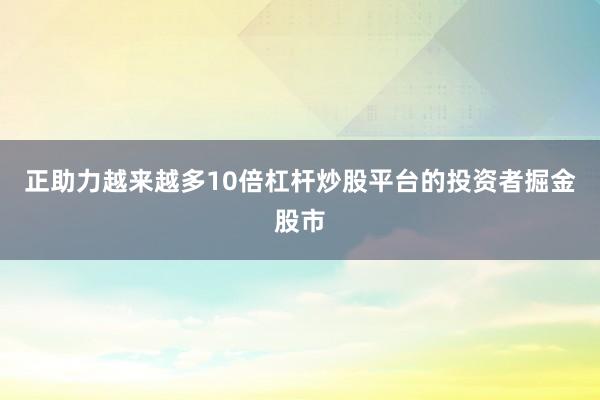 正助力越来越多10倍杠杆炒股平台的投资者掘金股市