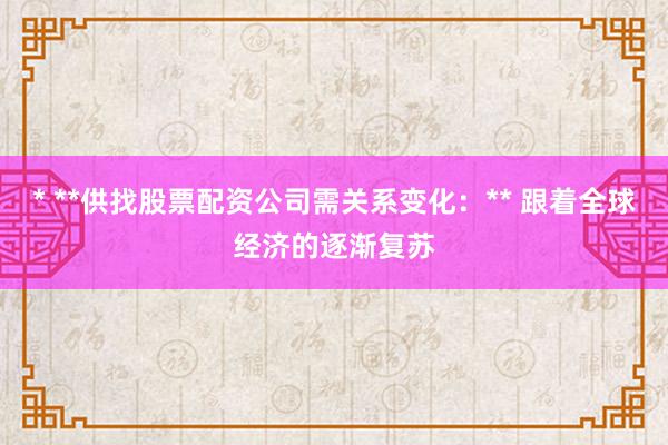 * **供找股票配资公司需关系变化：** 跟着全球经济的逐渐复苏