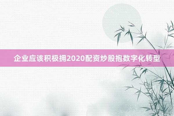 企业应该积极拥2020配资炒股抱数字化转型