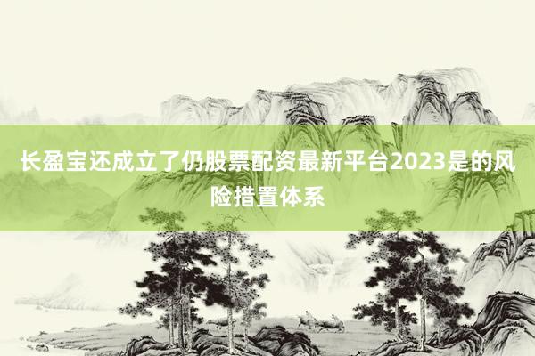 长盈宝还成立了仍股票配资最新平台2023是的风险措置体系