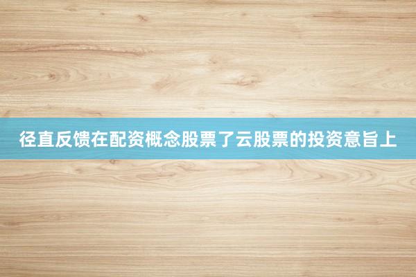 径直反馈在配资概念股票了云股票的投资意旨上