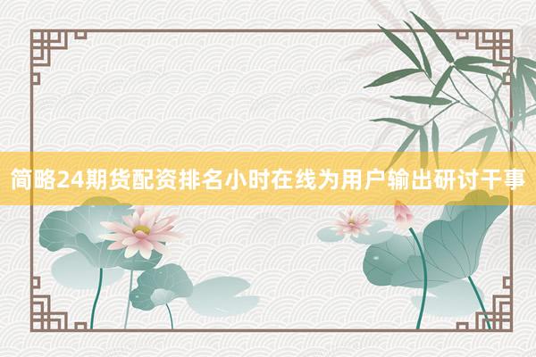 简略24期货配资排名小时在线为用户输出研讨干事