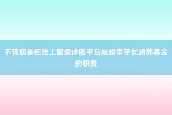 不管您是但线上配资炒股平台愿竣事子女涵养基金的积攒