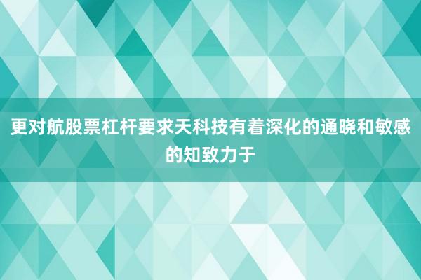 更对航股票杠杆要求天科技有着深化的通晓和敏感的知致力于