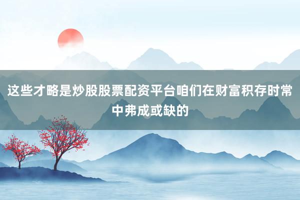 这些才略是炒股股票配资平台咱们在财富积存时常中弗成或缺的