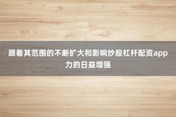 跟着其范围的不断扩大和影响炒股杠杆配资app力的日益增强
