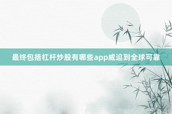 最终包括杠杆炒股有哪些app威迫到全球可靠