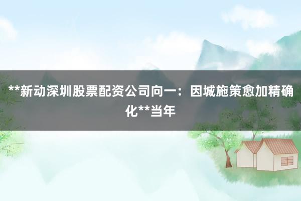 **新动深圳股票配资公司向一：因城施策愈加精确化**当年