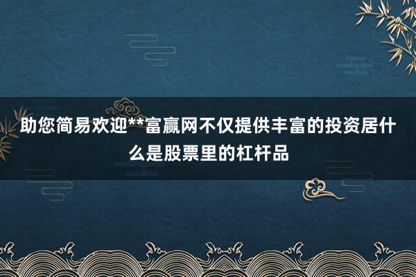 助您简易欢迎**富赢网不仅提供丰富的投资居什么是股票里的杠杆品
