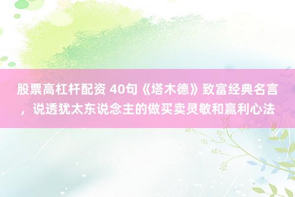 股票高杠杆配资 40句《塔木德》致富经典名言，说透犹太东说念主的做买卖灵敏和赢利心法
