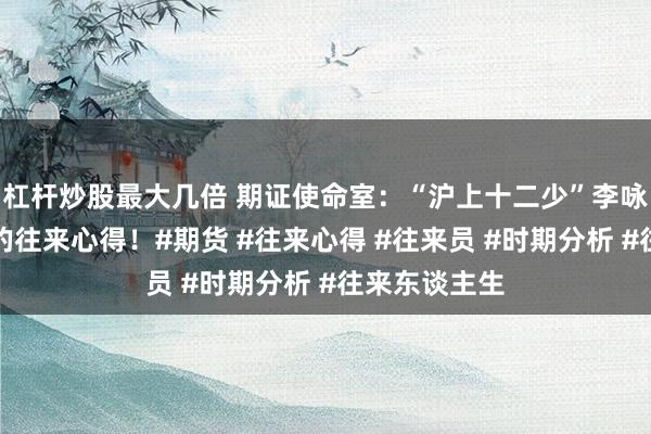 杠杆炒股最大几倍 期证使命室:“沪上十二少”李咏泽价值令嫒的往来心得!#期货 #往来心得 #往来员 #时期分析 #往来东谈主生