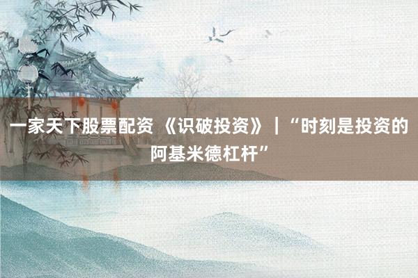 一家天下股票配资 《识破投资》｜“时刻是投资的阿基米德杠杆”
