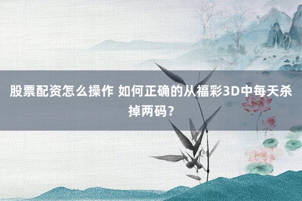股票配资怎么操作 如何正确的从福彩3D中每天杀掉两码？