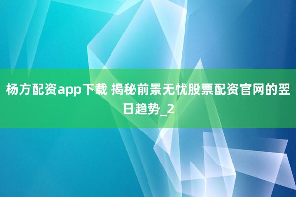 杨方配资app下载 揭秘前景无忧股票配资官网的翌日趋势_2
