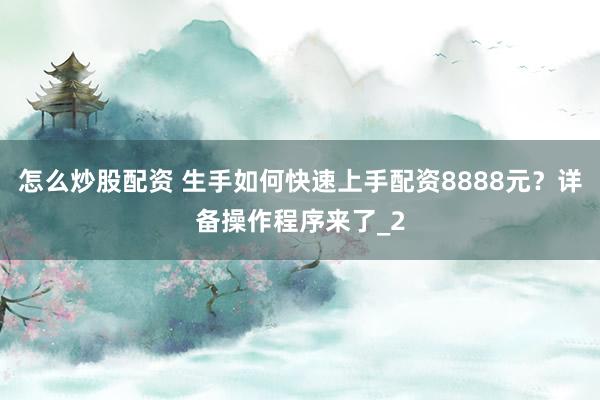 怎么炒股配资 生手如何快速上手配资8888元？详备操作程序来了_2