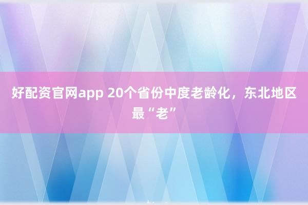 好配资官网app 20个省份中度老龄化，东北地区最“老”