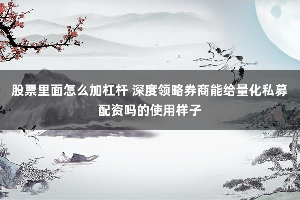 股票里面怎么加杠杆 深度领略券商能给量化私募配资吗的使用样子
