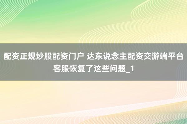 配资正规炒股配资门户 达东说念主配资交游端平台客服恢复了这些问题_1