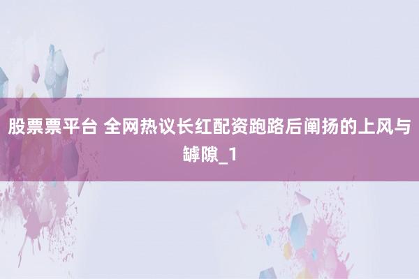 股票票平台 全网热议长红配资跑路后阐扬的上风与罅隙_1