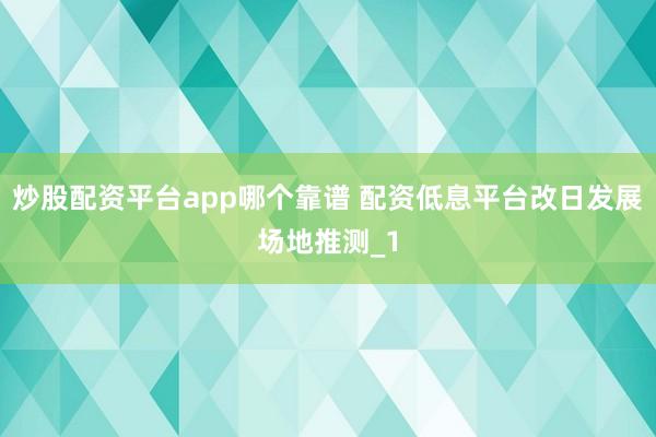 炒股配资平台app哪个靠谱 配资低息平台改日发展场地推测_1