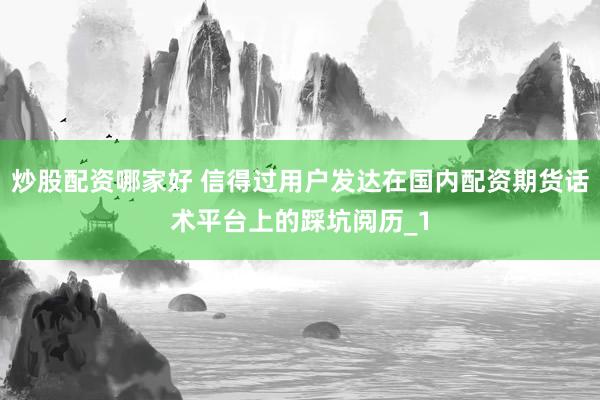 炒股配资哪家好 信得过用户发达在国内配资期货话术平台上的踩坑阅历_1