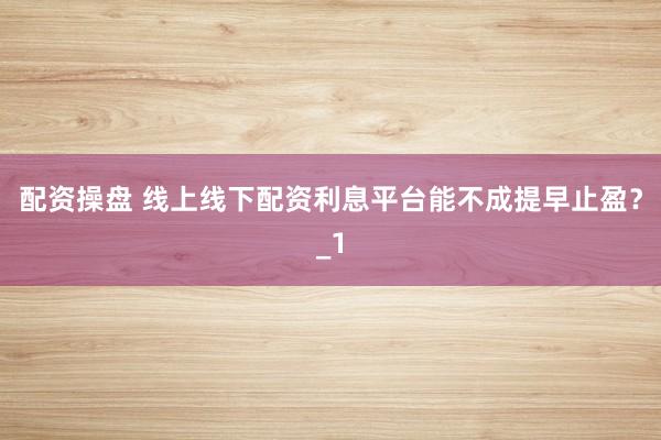 配资操盘 线上线下配资利息平台能不成提早止盈？_1