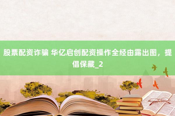 股票配资诈骗 华亿启创配资操作全经由露出图，提倡保藏_2