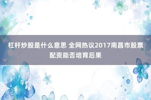 杠杆炒股是什么意思 全网热议2017南昌市股票配资能否培育后果