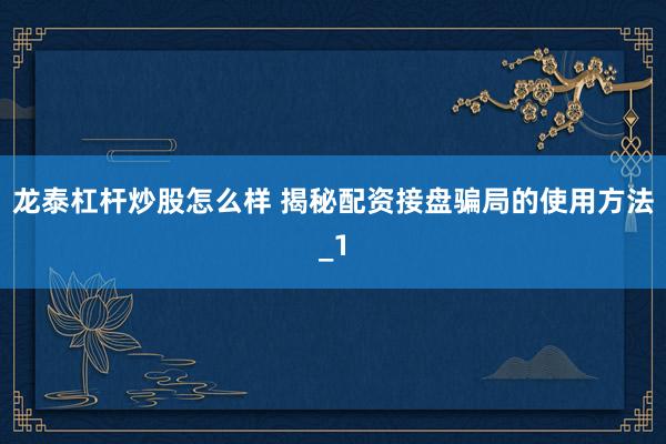 龙泰杠杆炒股怎么样 揭秘配资接盘骗局的使用方法_1