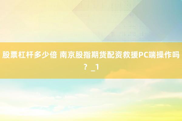 股票杠杆多少倍 南京股指期货配资救援PC端操作吗？_1