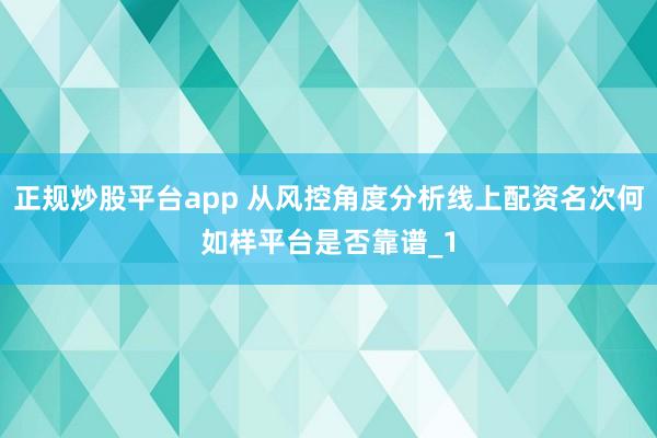 正规炒股平台app 从风控角度分析线上配资名次何如样平台是否靠谱_1