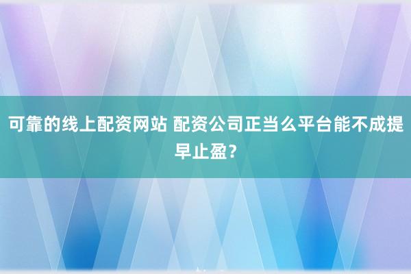 可靠的线上配资网站 配资公司正当么平台能不成提早止盈？