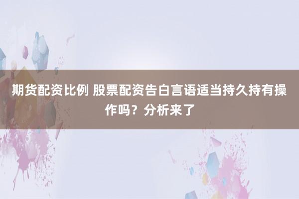 期货配资比例 股票配资告白言语适当持久持有操作吗?分析来了