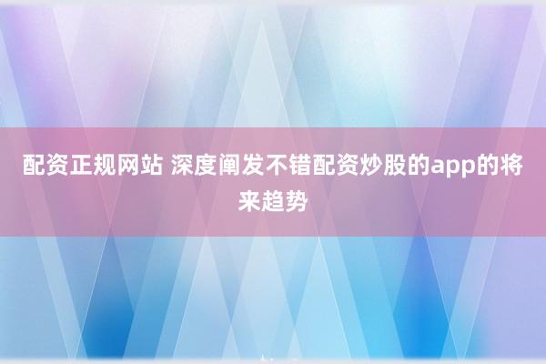 配资正规网站 深度阐发不错配资炒股的app的将来趋势