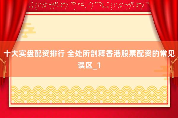 十大实盘配资排行 全处所剖释香港股票配资的常见误区_1