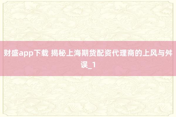 财盛app下载 揭秘上海期货配资代理商的上风与舛误_1