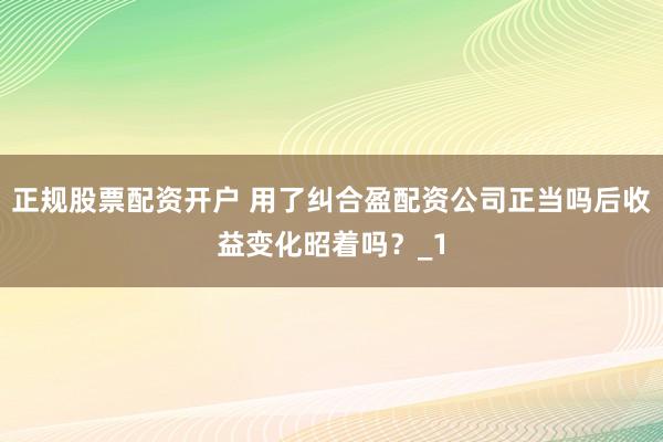 正规股票配资开户 用了纠合盈配资公司正当吗后收益变化昭着吗?_1