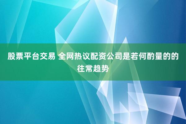 股票平台交易 全网热议配资公司是若何酌量的的往常趋势
