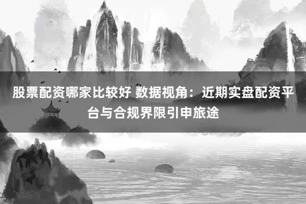 股票配资哪家比较好 数据视角:近期实盘配资平台与合规界限引申旅途